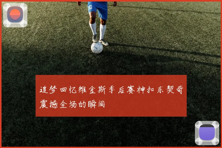 追梦回忆维金斯季后赛神扣东契奇震撼全场的瞬间