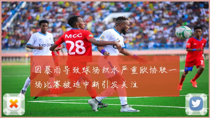 因暴雨导致球场积水严重欧协联一场比赛被迫中断引发关注