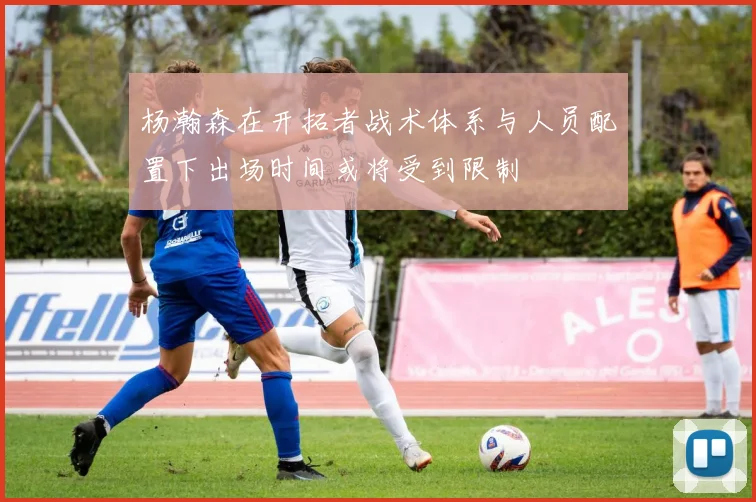 杨瀚森在开拓者战术体系与人员配置下出场时间或将受到限制