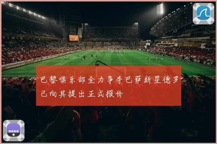 巴黎俱乐部全力争夺巴萨新星德罗已向其提出正式报价