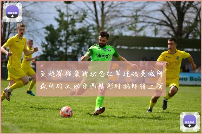 英超赛程最新动态红军迎战曼城阿森纳对决切尔西精彩对抗即将上演