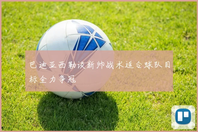 巴迪亚西勒谈新帅战术适合球队目标全力争冠