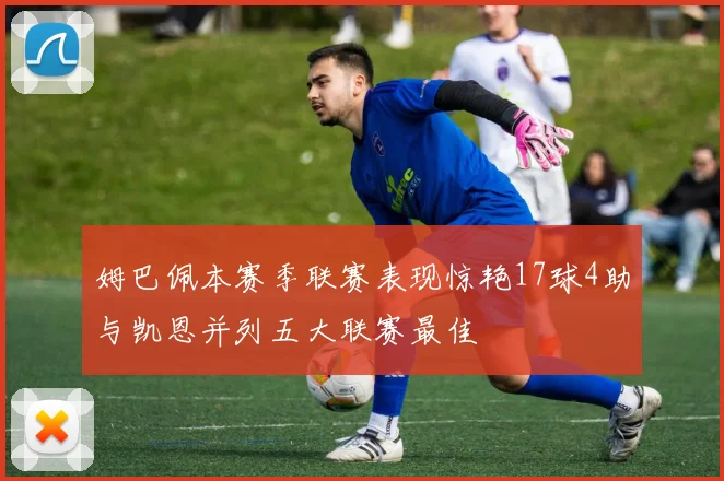 姆巴佩本赛季联赛表现惊艳17球4助与凯恩并列五大联赛最佳