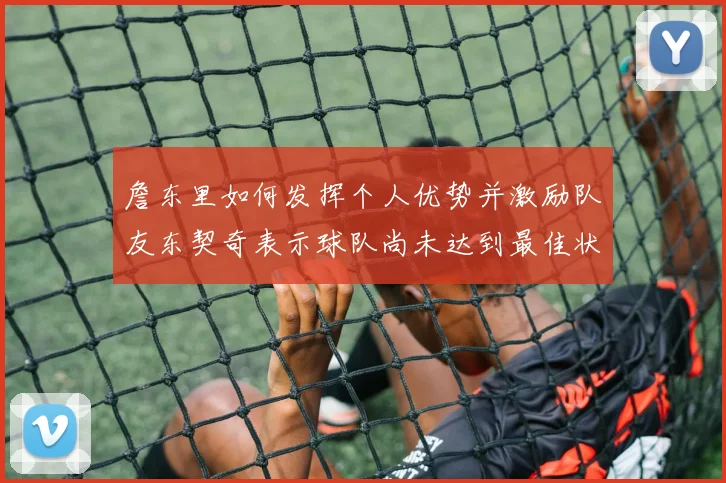 詹东里如何发挥个人优势并激励队友东契奇表示球队尚未达到最佳状态