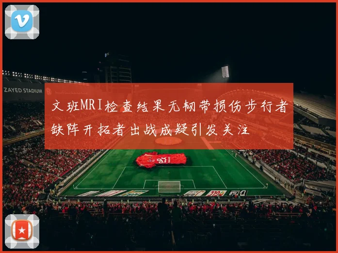 文班MRI检查结果无韧带损伤步行者缺阵开拓者出战成疑引发关注