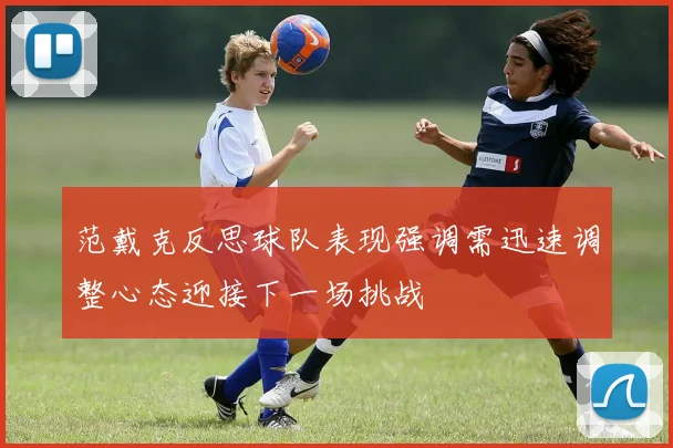 范戴克反思球队表现强调需迅速调整心态迎接下一场挑战