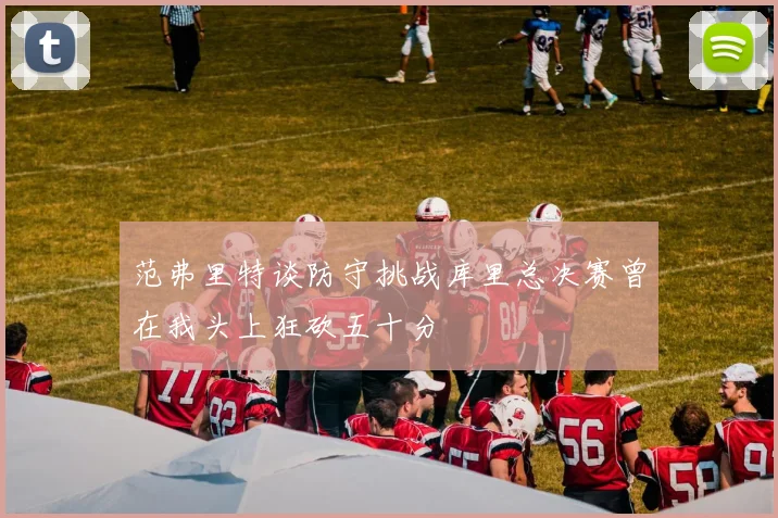 范弗里特谈防守挑战库里总决赛曾在我头上狂砍五十分