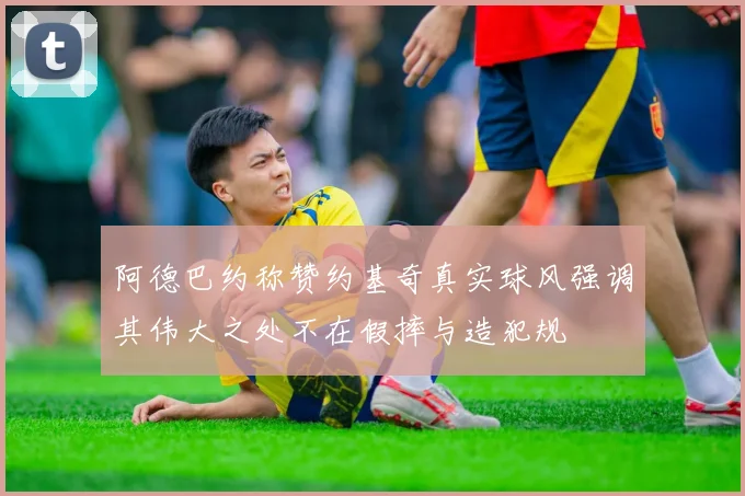 阿德巴约称赞约基奇真实球风强调其伟大之处不在假摔与造犯规