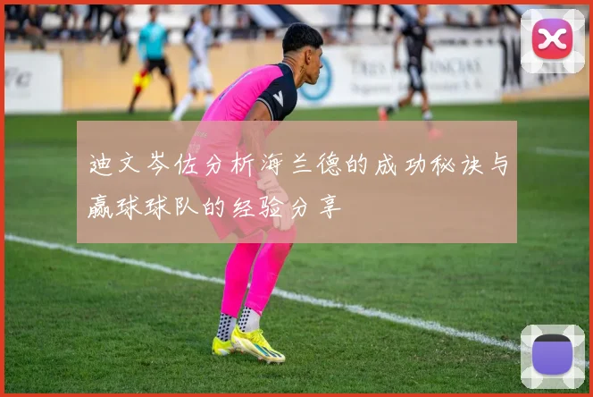 迪文岑佐分析海兰德的成功秘诀与赢球球队的经验分享
