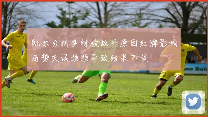 凯尔分析多特被扳平原因红牌影响局势失误频频导致结果不佳