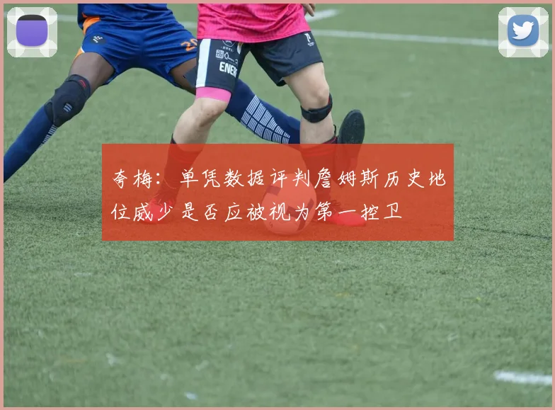 夸梅：单凭数据评判詹姆斯历史地位威少是否应被视为第一控卫