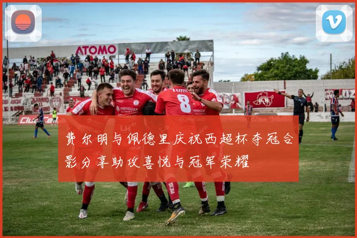 费尔明与佩德里庆祝西超杯夺冠合影分享助攻喜悦与冠军荣耀
