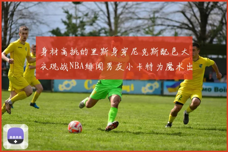身材高挑的里斯身穿尼克斯配色大衣观战NBA绯闻男友小卡特为魔术出战