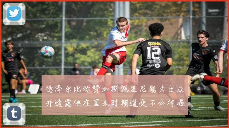 德泽尔比称赞加斯佩里尼能力出众并透露他在国米时期遭受不公待遇