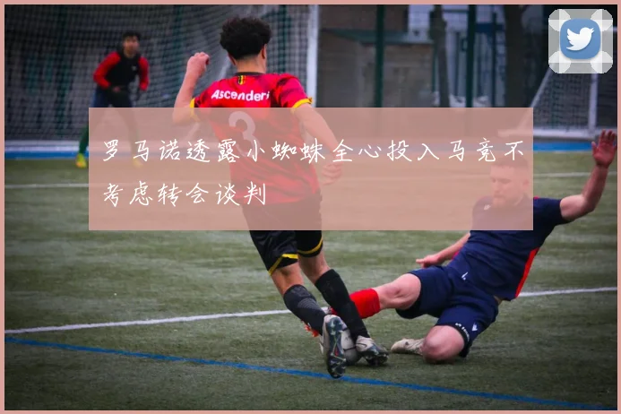 罗马诺透露小蜘蛛全心投入马竞不考虑转会谈判