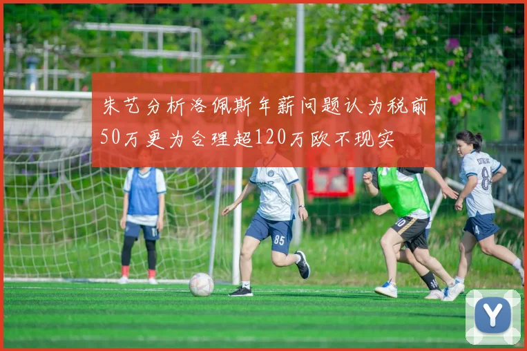 朱艺分析洛佩斯年薪问题认为税前50万更为合理超120万欧不现实