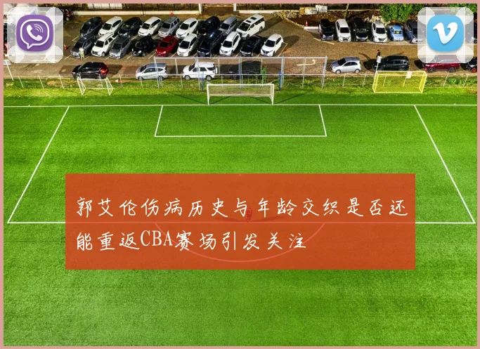 郭艾伦伤病历史与年龄交织是否还能重返CBA赛场引发关注