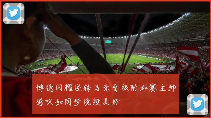 博德闪耀逆转马竞晋级附加赛主帅感叹如同梦境般美好