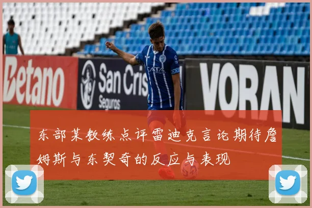 东部某教练点评雷迪克言论期待詹姆斯与东契奇的反应与表现