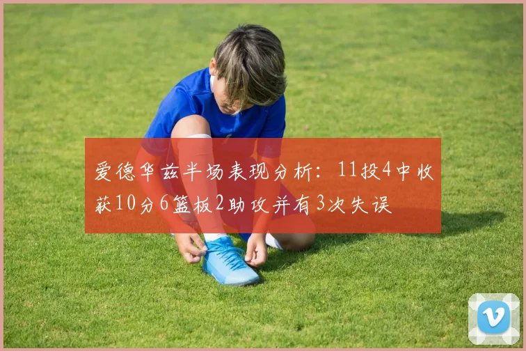 爱德华兹半场表现分析：11投4中收获10分6篮板2助攻并有3次失误