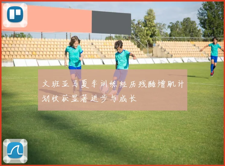 文班亚马夏季训练经历残酷增肌计划收获显著进步与成长