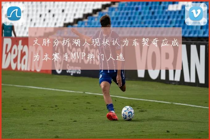 文胖分析湖人现状认为东契奇应成为本赛季MVP热门人选