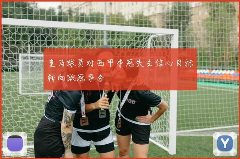 皇马球员对西甲夺冠失去信心目标转向欧冠争夺