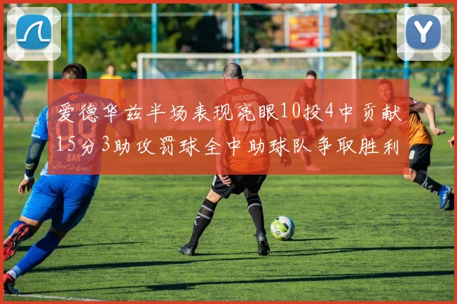 爱德华兹半场表现亮眼10投4中贡献15分3助攻罚球全中助球队争取胜利