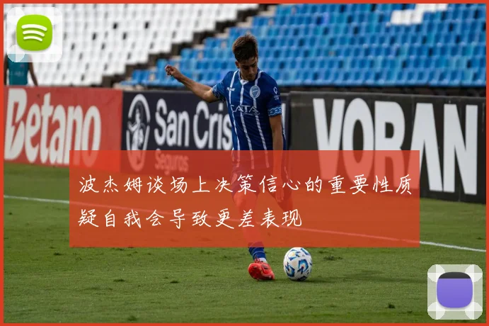 波杰姆谈场上决策信心的重要性质疑自我会导致更差表现