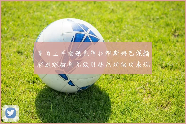 皇马上半场领先阿拉维斯姆巴佩精彩进球被判无效贝林厄姆助攻表现抢眼