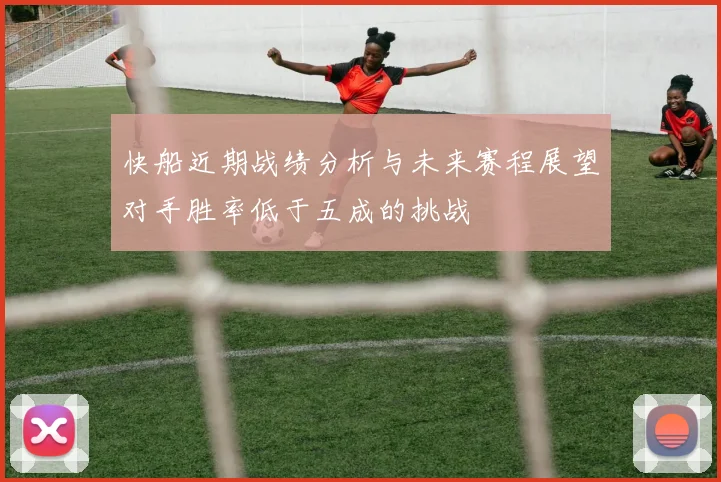 快船近期战绩分析与未来赛程展望对手胜率低于五成的挑战