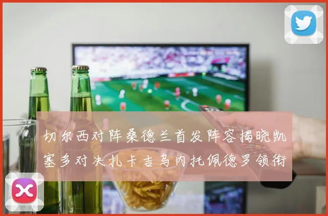 切尔西对阵桑德兰首发阵容揭晓凯塞多对决扎卡吉乌内托佩德罗领衔出战