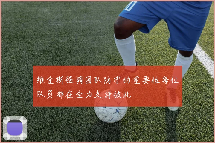 维金斯强调团队防守的重要性每位队员都在全力支持彼此