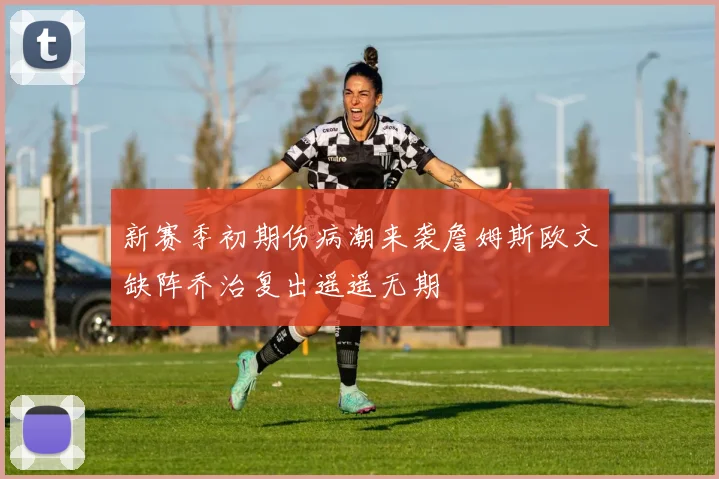 新赛季初期伤病潮来袭詹姆斯欧文缺阵乔治复出遥遥无期