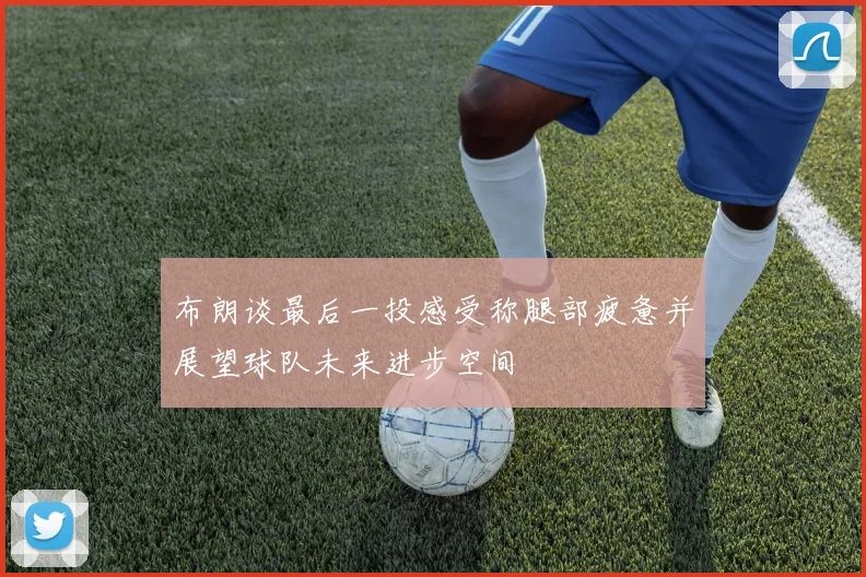 布朗谈最后一投感受称腿部疲惫并展望球队未来进步空间