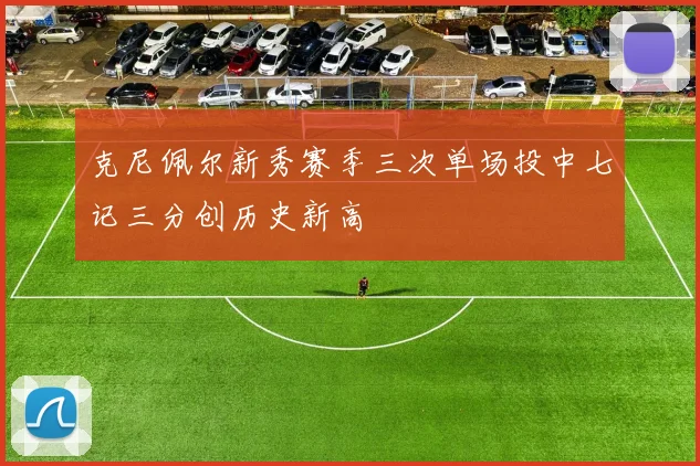 克尼佩尔新秀赛季三次单场投中七记三分创历史新高